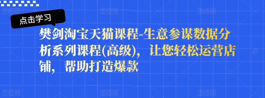 樊剑淘宝天猫课程-生意参谋数据分析系列课程(高级)，让您轻松运营店铺，帮助打造爆款