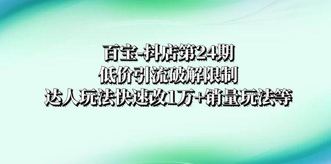 百宝-抖店第24期：低价引流破解限制，达人玩法快速改1万+销量玩法等