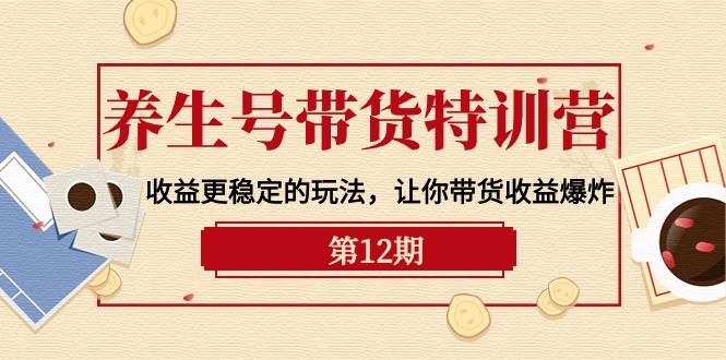 养生号带货特训营【12期】收益更稳定的玩法，让你带货收益爆炸-9节直播课