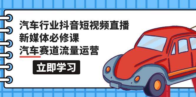 汽车行业 抖音短视频-直播新媒体必修课，汽车赛道流量运营（118节课）