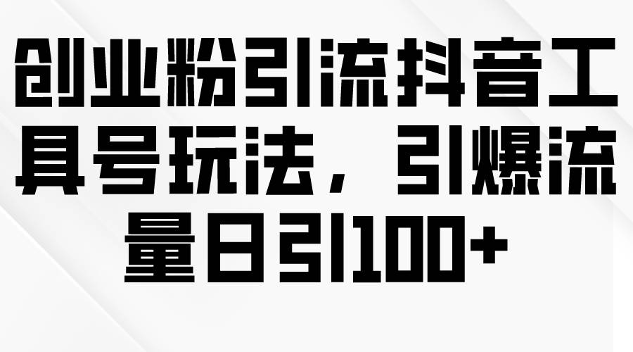 创业粉引流抖音工具号玩法，引爆流量日引100+