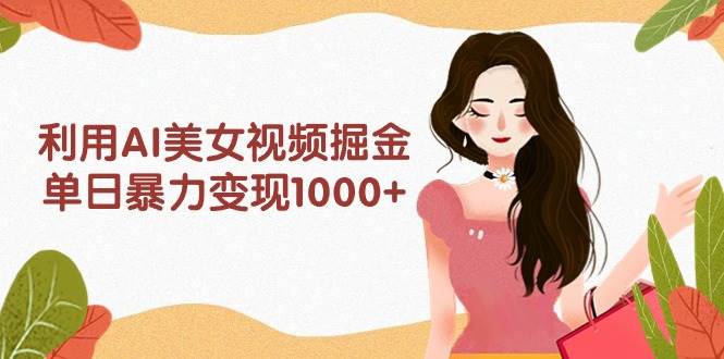 利用AI美女视频掘金，单日暴力变现1000+，多平台高收益，小白跟着干就完…