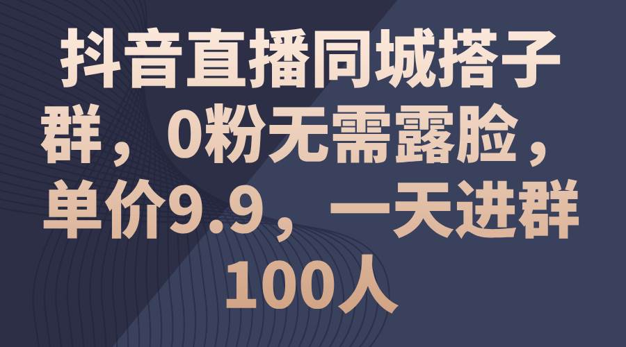 抖音直播同城搭子群，0粉无需露脸，单价9.9，一天进群100人