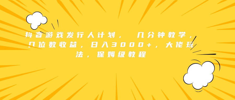 抖音游戏发行人计划， 几分钟教学，几位数收益，日入3000+，大佬玩法，保姆级教程