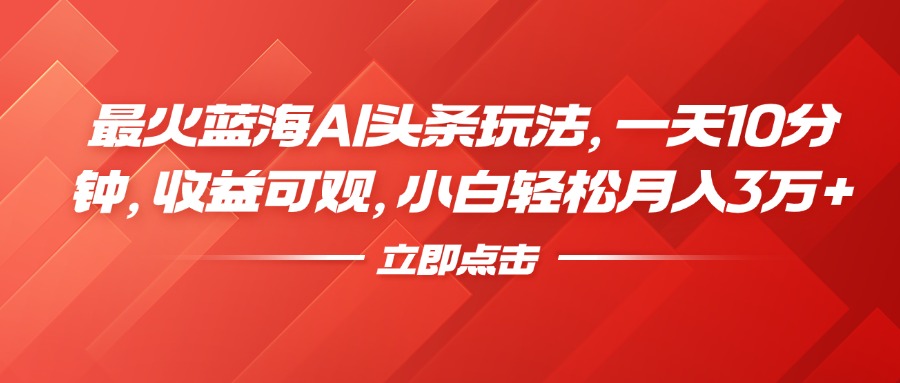 最火蓝海AI头条玩法，一天10分钟，收益可观，小白轻松月入3万+