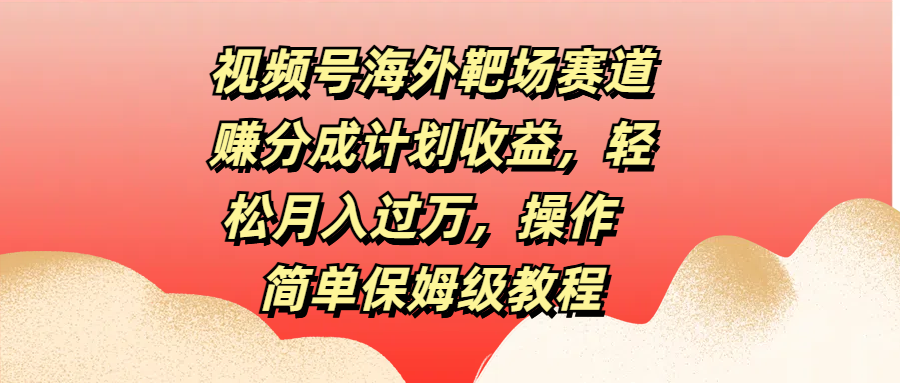 视频号海外靶场赛道赚分成计划收益，轻松月入过万，操作简单保姆级教程