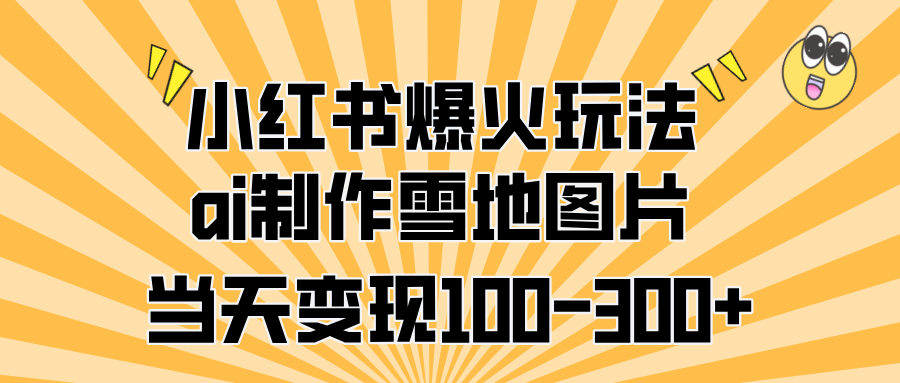 小红书爆火玩法，ai制作雪地图片，当天变现100-300+