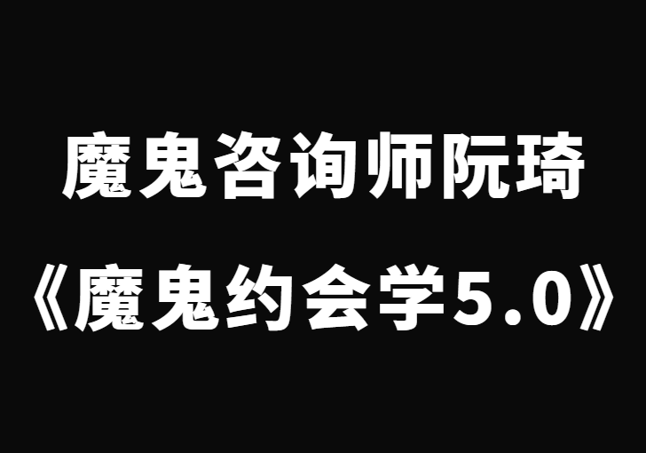 魔鬼咨询师阮琦《魔鬼约会学升级版5.0课程》