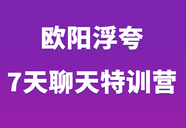 欧阳浮夸《7天聊天特训营》聊天思维 套路 话术